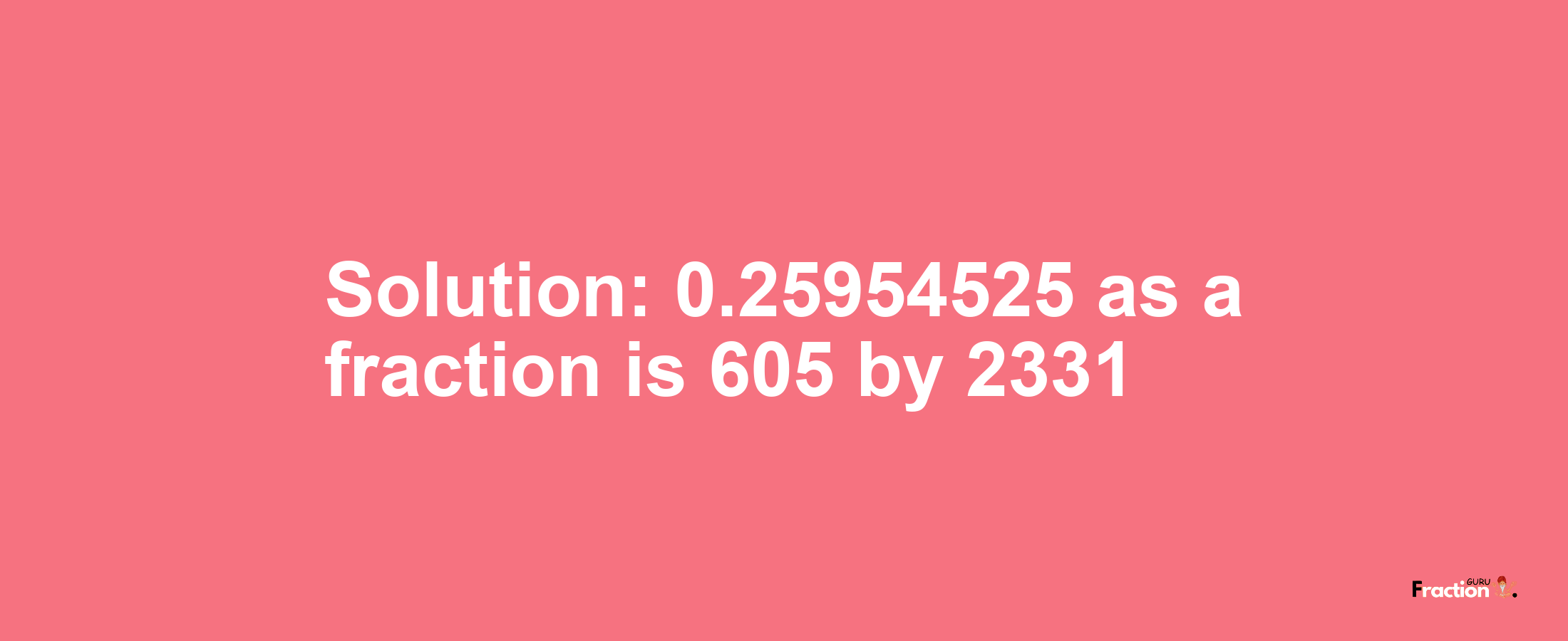 Solution:0.25954525 as a fraction is 605/2331